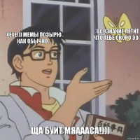 ХЕХЕ!)) МЕМЫ ПОЗЫРЮ КАК ОБЫЧНО... *ОСОЗНАНИЕ ЛЕТИТ ЧТО ТЕБЕ СКОРО 30* ЩА БУИТ МЯАААСА!)))