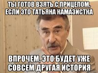 ты готов взять с прицепом, если это татьяна камазистка впрочем, это будет уже совсем другая история