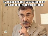 ты когда нибудь накачаешься но это уже совсем другая история 