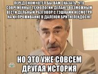 перед сном хотел бы вам сказать, что современные технологии делают возможным вести дельный разговор с тэшками несмотря на их проживание в далёкой бритнепендосне но это уже совсем другая история