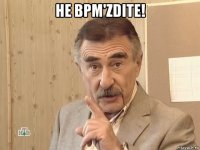 не bpm'zdite! 