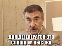  для дегенератов это слишком высоко