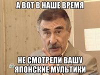 а вот в наше время не смотрели вашу японские мультики