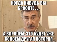 когда нибудь вы бросите . . . а впрочем, это будет уже совсем другая история