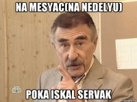 na mesyac(na nedelyu) poka iskal servak