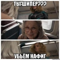 ты шипер??? убьём нафиг