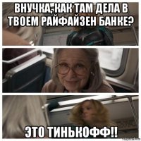 внучка, как там дела в твоем райфайзен банке? это тинькофф!!