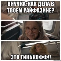 внучка, как дела в твоем райфазине? это тинькофф!!