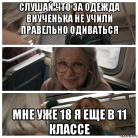 слушай что за одежда внученька не учили правельно одиваться мне уже 18 я еще в 11 классе