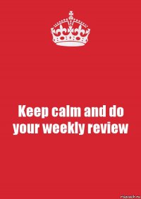 Keep calm and do your weekly review