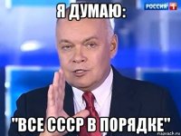 я думаю: "все ссср в порядке"