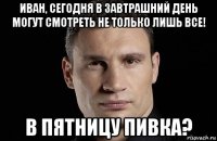 иван, сегодня в завтрашний день могут смотреть не только лишь все! в пятницу пивка?