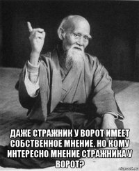  даже стражник у ворот имеет собственное мнение. но кому интересно мнение стражника у ворот?