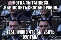 когда пытаешься вычислить сколько рабов тебе нужно что бы убить султана