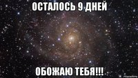 осталось 9 дней обожаю тебя!!!