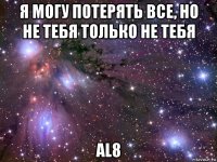 я могу потерять все, но не тебя только не тебя аl8