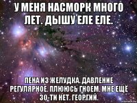 у меня насморк много лет. дышу еле еле. пена из желудка. давление регулярное. плююсь гноем. мне ещё 30-ти нет. георгий.