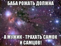 баба рожать должна а мужик - трахать самок и самцов!