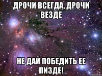 дрочи всегда, дрочи везде не дай победить ее пизде!