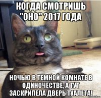 когда смотришь "оно" 2017 года ночью в темной комнате в одиночестве, а тут заскрипела дверь туалета!