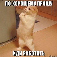 по-хорошему прошу иди работать