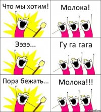 Что мы хотим! Молока! Ээээ... Гу га гага Пора бежать... Молока!!!