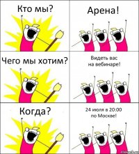 Кто мы? Арена! Чего мы хотим? Видеть вас
на вебинаре! Когда? 24 июля в 20:00
по Москве!