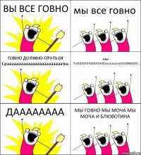 ВЫ ВСЕ ГОВНО мы все говно ГОВНО ДОЛЖНО ОРАТЬ (И Сраааааааааааааааааааааааатьь МЫ ГоООООООООООООоооооооооОоОВНООО ДАААААААА МЫ ГОВНО МЫ МОЧА МЫ МОЧА И БЛЮВОТИНА