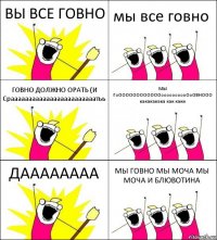 ВЫ ВСЕ ГОВНО мы все говно ГОВНО ДОЛЖНО ОРАТЬ (И Сраааааааааааааааааааааааатьь МЫ ГоООООООООООООоооооооооОоОВНООО какакакака как каки ДАААААААА МЫ ГОВНО МЫ МОЧА МЫ МОЧА И БЛЮВОТИНА