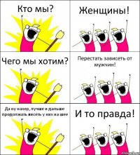 Кто мы? Женщины! Чего мы хотим? Перестать зависеть от мужчин! Да ну нахер, лучше и дальше продолжать висеть у них на шее И то правда!