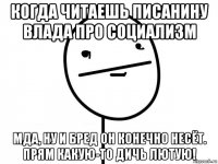 когда читаешь писанину влада про социализм мда, ну и бред он конечно несёт. прям какую-то дичь лютую!