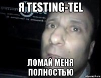 я testing-tel ломай меня полностью