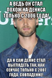 а ведь он стал похож на дениса только с 2006 года! да и сам денис стал выглядеть так, как сейчас только с 2007 года. совпадение!