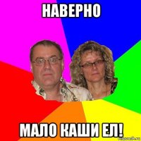 наверно мало каши ел!