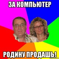 за компьютер родину продашь!