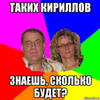 таких кириллов знаешь, сколько будет?