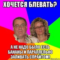 хочется блевать? а не надо было есть бананы и параллельно запивать спрайтом!