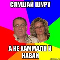 слушай шуру а не хаммали и наваи