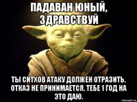 падаван юный, здравствуй ты ситхов атаку должен отразить. отказ не принимается. тебе 1 год на это даю.