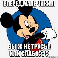 вперёд,мальчики!!! вы ж не трусы! или слабо???