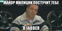 майор милиции постучит тебе в jabber