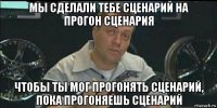 мы сделали тебе сценарий на прогон сценария чтобы ты мог прогонять сценарий, пока прогоняешь сценарий