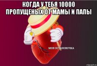 когда у тебя 10000 пропущеных от мамы и папы 