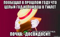 пообещал в прошлом году что целый год не пойдеш в туалет почка: -досвидоси!!