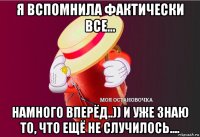 я вспомнила фактически все... намного вперёд..)) и уже знаю то, что ещё не случилось....