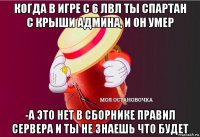 когда в игре с 6 лвл ты спартан с крыши админа, и он умер -а это нет в сборнике правил сервера и ты не знаешь что будет