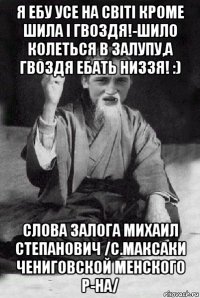 я ебу усе на світі кроме шила і гвоздя!-шило колеться в залупу,а гвоздя ебать низзя! :) слова залога михаил степанович /с.максаки чениговской менского р-на/