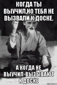 когда ты выучил,но тебя не вызвали к доске. а когда не выучил-вызывают к доске