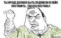 ты вроде должен быть подписан и лайк поставить.. ТАК ЧТО ПОСТАВЬ!!