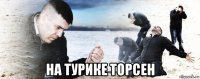  на турике торсен